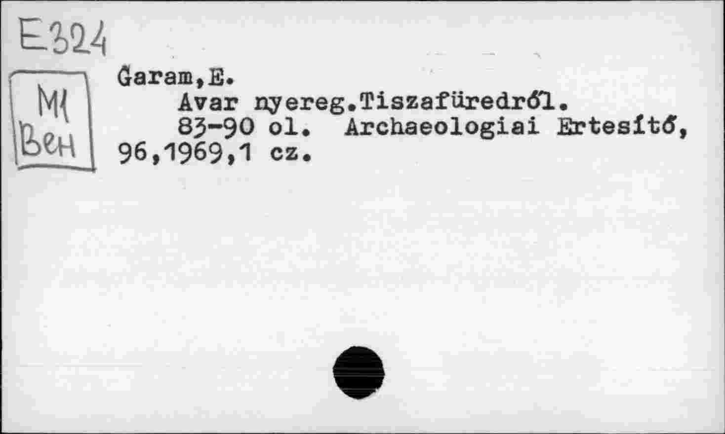 ﻿
—-—Garam,E.
|W	Avar nyereg.Tiszafüredrô'l.
85-90 ol. Archaeologiai Ertesltd I 96,1969,1 cz.